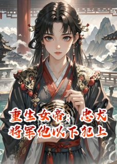 《重生女帝：忠犬将军他以下犯上》小说完结版免费阅读 顾长渊沈玉书小说阅读