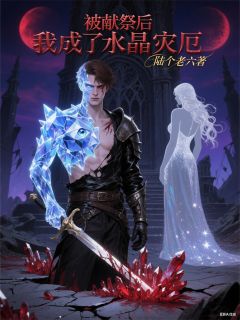 《被献祭后我成了水晶灾厄》大结局在线阅读 《被献祭后我成了水晶灾厄》最新章节列表