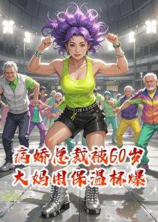 《病娇总裁被60岁大妈用保温杯爆头》顾琛张大美大结局免费阅读