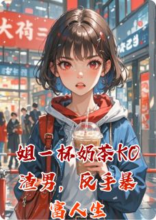 《姐一杯奶茶KO渣男，反手暴富人生》小说章节目录精彩阅读 顾德邦刘小雨马梅芳小说全文