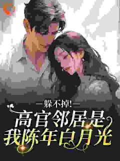 《躲不掉！高官邻居是我陈年白月光》完结版在线阅读 《躲不掉！高官邻居是我陈年白月光》最新章节列表