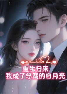重生归来，我成了总裁的白月光小说最新章节免费阅读（完整版未删节）