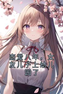 《恋爱八年，女友儿子上幼儿园了》小说主角何有仪程清悠全文章节免费免费试读
