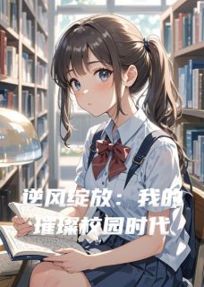 《逆风绽放：我的璀璨校园时代》小说章节列表精彩试读 林夏顾明渊苏婉小说阅读