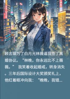 《我离婚后，活成了他的白月光》小说章节目录精彩阅读 顾言琛林薇林晚小说阅读