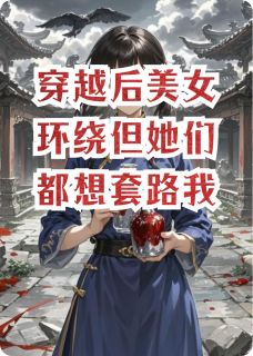 穿越后美女环绕但她们都想套路我全文免费阅读 穿越后美女环绕但她们都想套路我小粥不讲道理