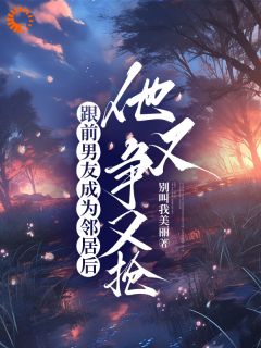 《跟前男友成为邻居后，他又争又抢》小说在线试读 《跟前男友成为邻居后，他又争又抢》最新章节目录