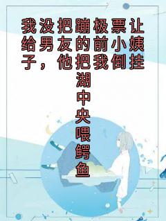 《我没把蹦极票让给男友的前小姨子，他把我倒挂湖中央喂鳄鱼》小说全文精彩阅读 《我没把蹦极票让给男友的前小姨子，他把我倒挂湖中央喂鳄鱼》最新章节目录