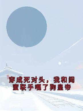 精品《穿成死对头，我和闺蜜联手嘎了狗皇帝》小说在线阅读 顾青环萧澈小说全集无删减全文