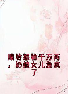 《赌坊怒输千万两，奶娘女儿急疯了》小说章节列表免费阅读 沐夏陆思远小说全文