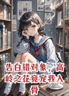 《告白错对象，高岭之花竟宠我入骨》大结局免费阅读 《告白错对象，高岭之花竟宠我入骨》最新章节目录