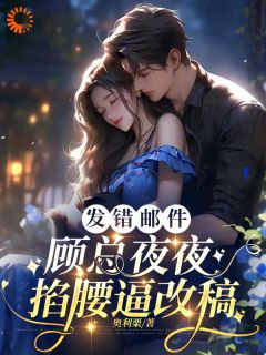 《发错邮件，顾总夜夜掐腰逼改稿》大结局精彩阅读 《发错邮件，顾总夜夜掐腰逼改稿》最新章节列表