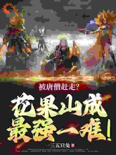 《被唐僧赶走？花果山成最强一难！》小说大结局精彩试读 孙悟空唐僧小说阅读