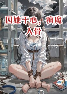 《囚她于心，疯魔入骨》小说在线阅读 《囚她于心，疯魔入骨》最新章节目录