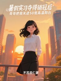 暑假实习夺得销冠后，哥哥把我关进50度高温阳台蓝晨林绵绵_暑假实习夺得销冠后，哥哥把我关进50度高温阳台章节
