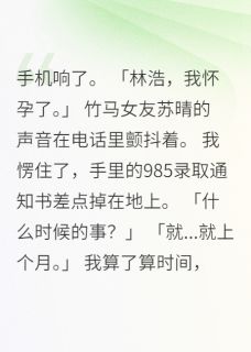 《女友篡改志愿三年后哭着求复合》小说章节目录精彩试读 苏晴林浩小说全文