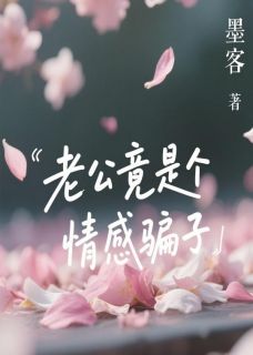 老公竟是个情感骗子老公竟是个情感骗子江明轩苏晴by墨客完整在线阅读