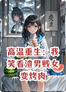 高温重生：我笑看渣男贱女变烤肉小说全文免费阅读 周扬柳菲菲章节目录精彩章节