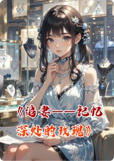 追妻——记忆深处的玫瑰小说全文免费阅读 颜书瑶周景川章节目录精彩章节