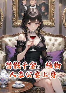替假千金：植物人老公要上身沈聿白苏柔顾淮安免费阅读 替假千金：植物人老公要上身尹氏珍宝阁的高女