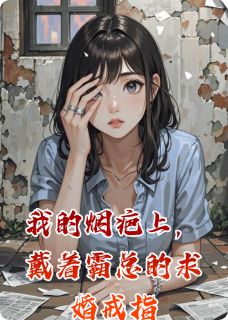 我的烟疤上，戴着霸总的求婚戒指章节 我的烟疤上，戴着霸总的求婚戒指小说目录阅读