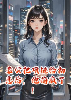 老公把项链给初恋后，他悔疯了！江哲沈亦清林溪目录_老公把项链给初恋后，他悔疯了！阅读