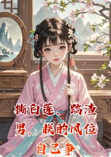 沈青璃沈玉柔萧彻小说 撕白莲、踹渣男，朕的凤位自己争(沈青璃沈玉柔萧彻)小说阅读