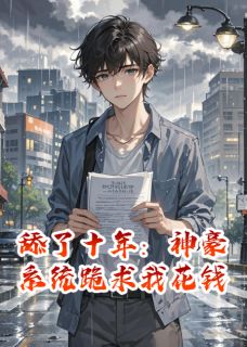 《舔了十年：神豪系统跪求我花钱》大结局免费阅读 《舔了十年：神豪系统跪求我花钱》最新章节列表