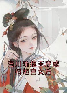 《当川渝摆王穿成扫地宫女后》小说完结版免费阅读 姜栀丽妃小说阅读