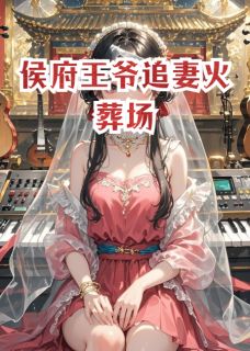 《侯府王爷追妻火葬场》小说最新章节免费阅读（精彩章节未删节）