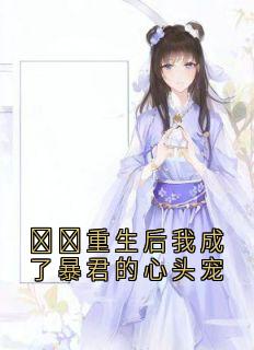 《​​重生后我成了暴君的心头宠》小说章节目录免费阅读 南姝晏平枭小说全文