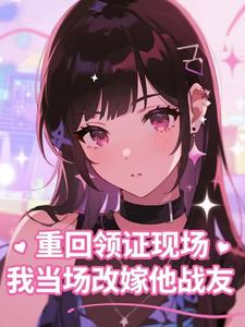 《重回领证现场，我当场改嫁他战友》全文及大结局精彩试读 乔愿清段淮声小说
