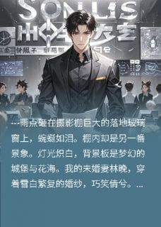 未婚妻和白月光拍婚纱照，悔哭了全文免费阅读 林晚沈牧顾清影小说大结局无弹窗