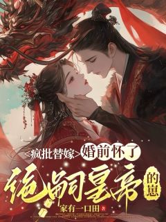 疯批替嫁，婚前怀了绝嗣皇帝的崽原著小说免费阅读