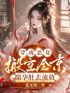 《穿成恶女，搬空全京揣孕肚去流放》大结局精彩阅读 《穿成恶女，搬空全京揣孕肚去流放》最新章节目录