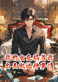 《我的女友瞒着我出去做这种事情》小说大结局在线试读 林舟苏清清小说全文