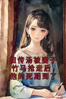 《祖传汤被妻子竹马抢走后，他的死期到了》乔妍苏家明全文精彩阅读