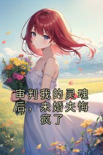 苏晴周明轩by玻璃云 审判我的灵魂后，未婚夫悔疯了全文免费阅读