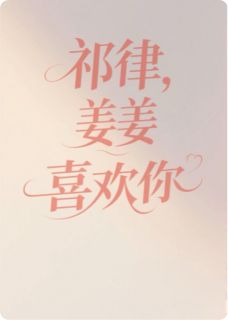 《祁律，姜姜喜欢你啊》大结局精彩试读 《祁律，姜姜喜欢你啊》最新章节列表