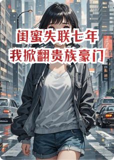 《闺蜜失联七年，我掀翻贵族豪门》完结版免费试读 《闺蜜失联七年，我掀翻贵族豪门》最新章节目录