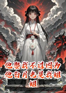 他娶我不过因为他白月光是我姐姐谢寒颜玥阎君小说阅读 他娶我不过因为他白月光是我姐姐文本在线阅读