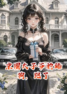 《京圈太子爷的舔狗，跑了》大结局免费试读 《京圈太子爷的舔狗，跑了》最新章节列表