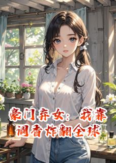 豪门弃女：我靠调香炸翻全球全文免费阅读 浮光傅司砚大结局无弹窗