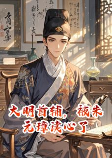 大明首辅，被朱元璋读心了顾诚朱元璋小说全文章节阅读 大明首辅，被朱元璋读心了免费精彩章节