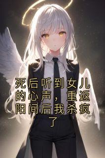 《死后听到女儿的心声，重返阳间后我杀疯了》完结版在线试读 《死后听到女儿的心声，重返阳间后我杀疯了》最新章节列表