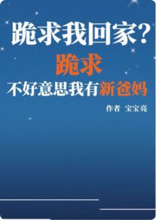 《跪求我回家？不好意思我有新爸妈》完结版精彩阅读 《跪求我回家？不好意思我有新爸妈》最新章节目录