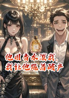 他用香水泼我，我让他跪着破产李哲林薇完整篇在线阅读