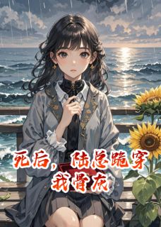 《死后，陆总跪穿我骨灰》完结版精彩试读 《死后，陆总跪穿我骨灰》最新章节列表