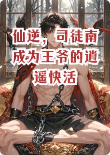 《仙逆，司徒南成为王爷的逍遥快活》小说免费试读 《仙逆，司徒南成为王爷的逍遥快活》最新章节目录