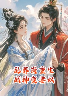 《乱葬岗重生，战神变妻奴》小说精彩阅读 《乱葬岗重生，战神变妻奴》最新章节目录